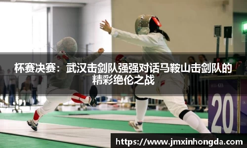 杯赛决赛：武汉击剑队强强对话马鞍山击剑队的精彩绝伦之战
