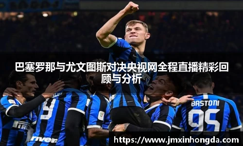 巴塞罗那与尤文图斯对决央视网全程直播精彩回顾与分析