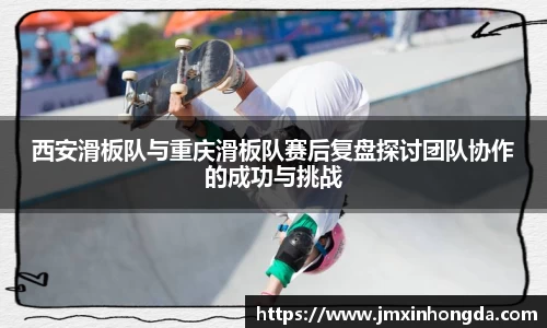 西安滑板队与重庆滑板队赛后复盘探讨团队协作的成功与挑战